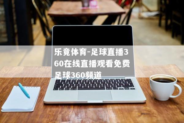 乐竟体育-足球直播360在线直播观看免费足球360频道