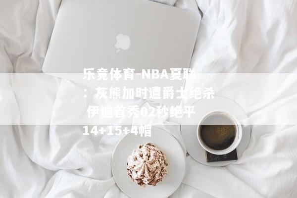 乐竟体育-NBA夏联：灰熊加时遭爵士绝杀 伊迪首秀02秒绝平14+15+4帽